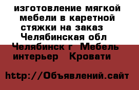 изготовление мягкой мебели в каретной стяжки на заказ  - Челябинская обл., Челябинск г. Мебель, интерьер » Кровати   